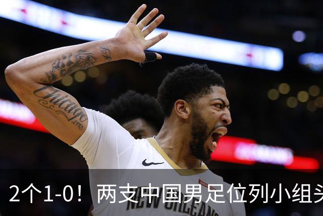 2个1-0！两支中国男足位列小组头名，中国队有望与上海队争冠