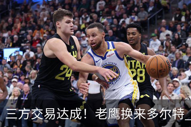 三方交易达成！老鹰换来多尔特 独行侠收获里萨谢