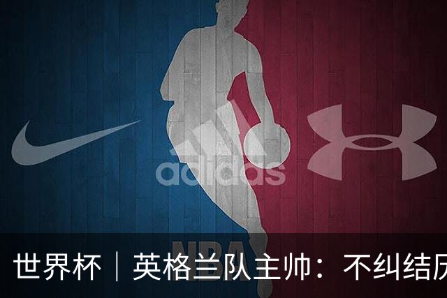 世界杯｜英格兰队主帅：不纠结历史宿怨，对比赛充满渴望