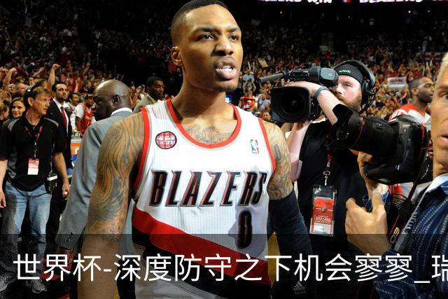 世界杯-深度防守之下机会寥寥 瑞士半场0-0闷平波黑
