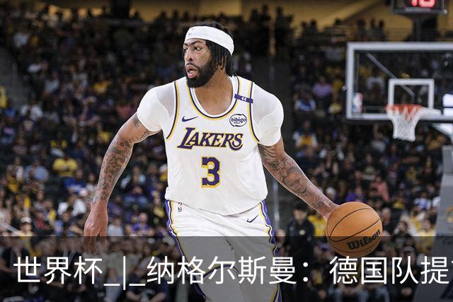 世界杯 | 纳格尔斯曼：德国队提前出线也不会大幅轮换人员
