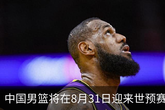 中国男篮将在8月31日迎来世预赛对阵黎巴嫩的比赛