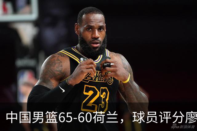 中国男篮65-60荷兰，球员评分廖三宁最佳，2人一般，最差球员出炉