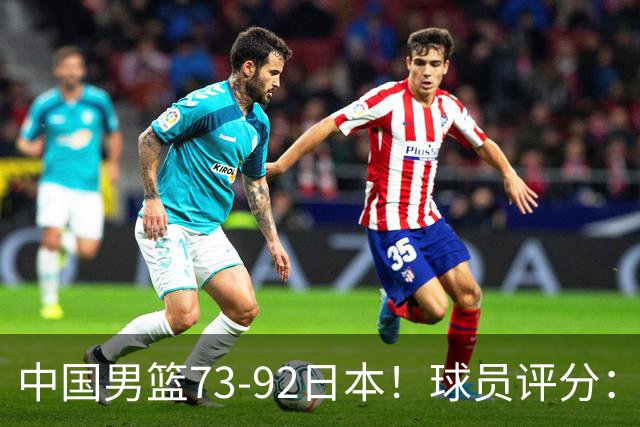 中国男篮73-92日本！球员评分：2人满分，3人良好，3人不合格