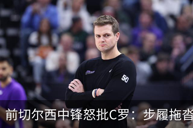 前切尔西中锋怒批C罗：步履拖沓像个老头，葡萄牙队友内心都恨他