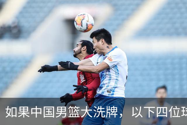 如果中国男篮大洗牌，以下四位球员，有望重返国家队