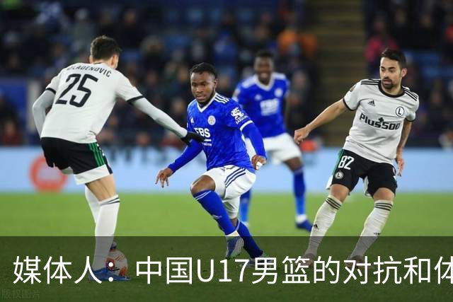媒体人：中国U17男篮的对抗和体能劣势被无限放大 篮板就是抢不到