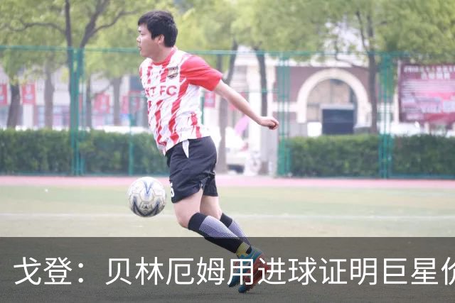 戈登：贝林厄姆用进球证明巨星价值，迎战挪威是巨大挑战