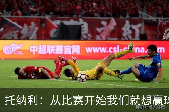 托纳利：从比赛开始我们就想赢球；我们训练中经常踢7对8
