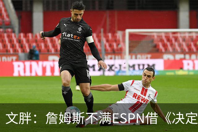 文胖：詹姆斯不满ESPN借《决定1》赚尽流量 自己却独扛所有骂名