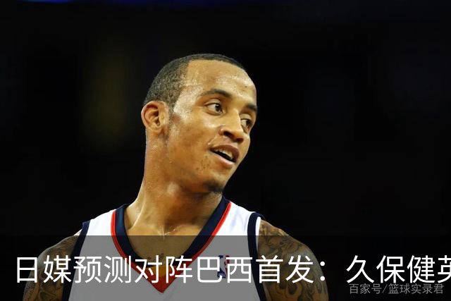 日媒预测对阵巴西首发：久保健英替补 队长板仓滉恐缺阵