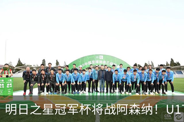 明日之星冠军杯将战阿森纳！U17国足集训名单：邝兆镭徐正鹏在列