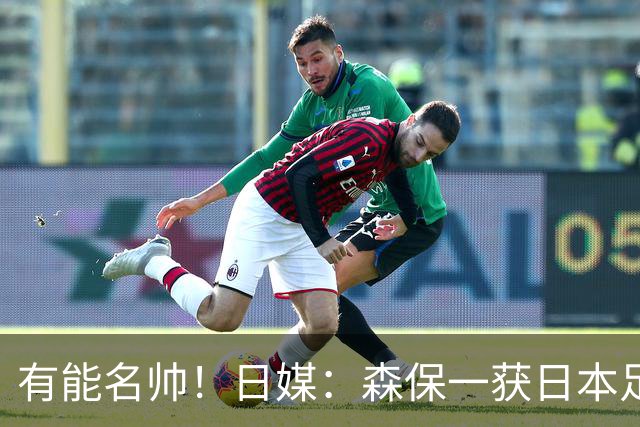 有能名帅！日媒：森保一获日本足协认可，或连续三次执教日本队