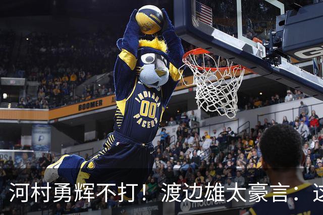 河村勇辉不打！渡边雄太豪言：这支日本队完全可以击败中国男篮
