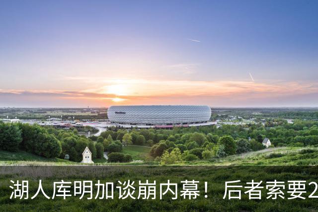 湖人库明加谈崩内幕！后者索要2000万遭拒 勇媒借机嘲讽其经纪人