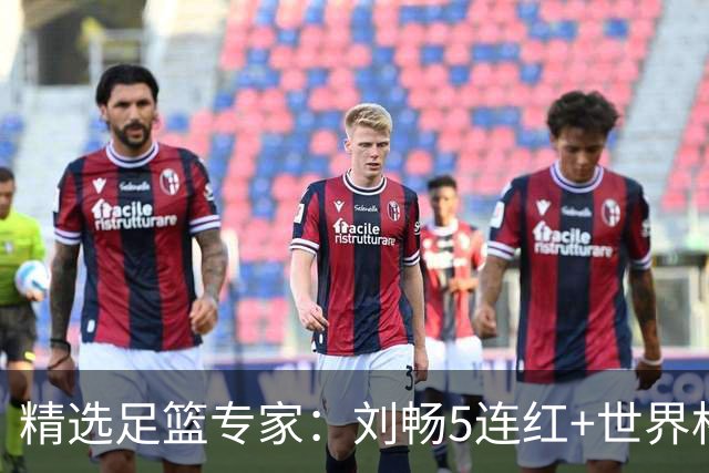 精选足篮专家：刘畅5连红+世界杯近20中18！