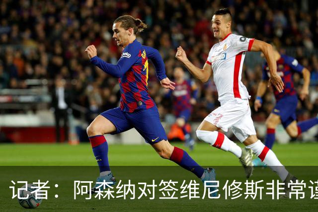 记者：阿森纳对签维尼修斯非常谨慎，还不清楚皇马要价多少