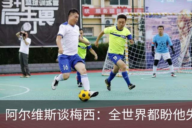 阿尔维斯谈梅西：全世界都盼他失败，真正的传奇总会成为众矢之的