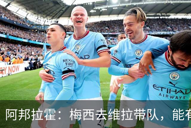 阿邦拉霍：梅西去维拉带队，能有英超冠军和欧冠冠军！