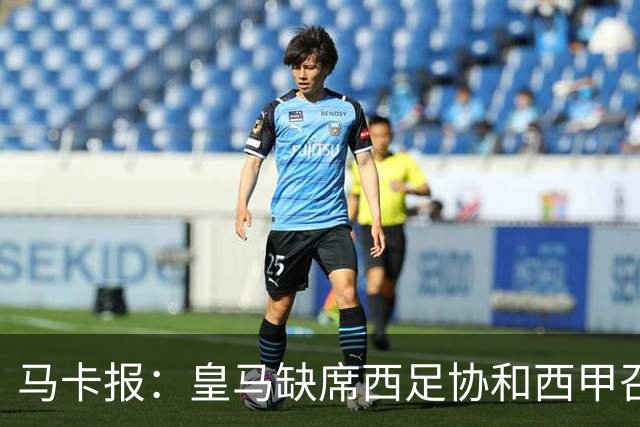马卡报：皇马缺席西足协和西甲召开的高规格会议，原因未知