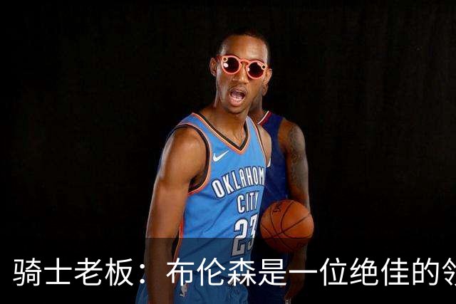 骑士老板：布伦森是一位绝佳的领袖 他几乎能在场上包办一切