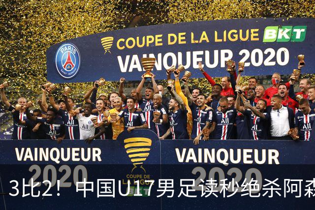 3比2！中国U17男足读秒绝杀阿森纳U17开门红