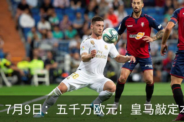 7月9日：五千万欧元！皇马敲定本泽马接班人，4231战术补齐短板，西甲欧冠双冠在望