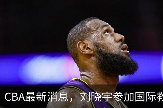 CBA最新消息，刘晓宇参加国际教练员培训班，徐杰晒出特训视频！