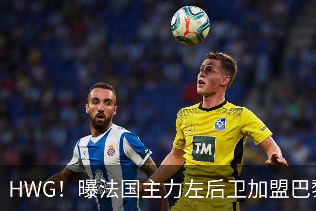 HWG！曝法国主力左后卫加盟巴黎 转会费低于1000万欧
