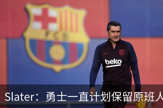 Slater：勇士一直计划保留原班人马 没因等待詹姆斯而推迟引援